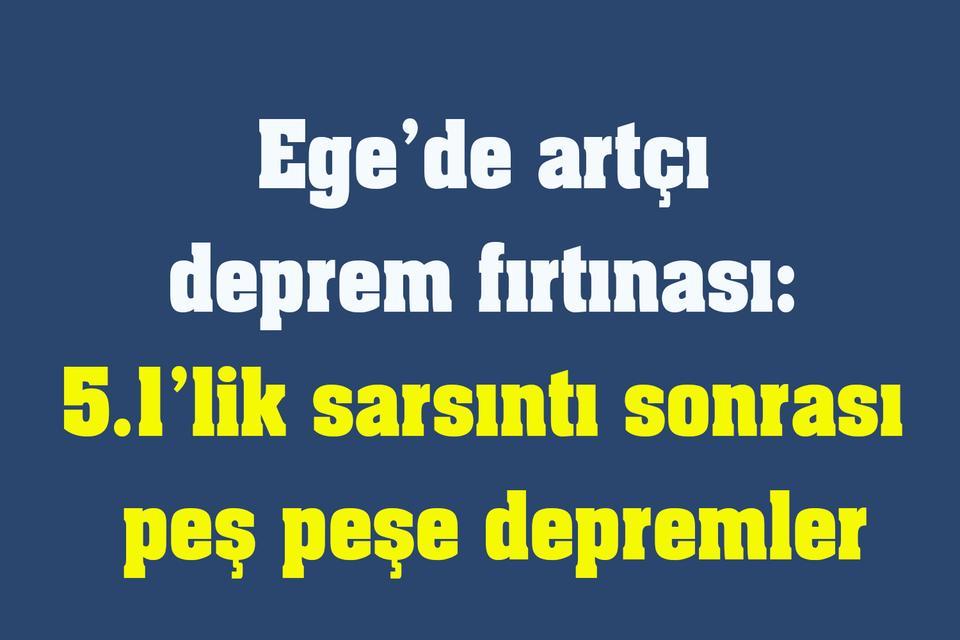 Ege’de artçı deprem fırtınası: 5.1’lik sarsıntı sonrası peş peşe depremler