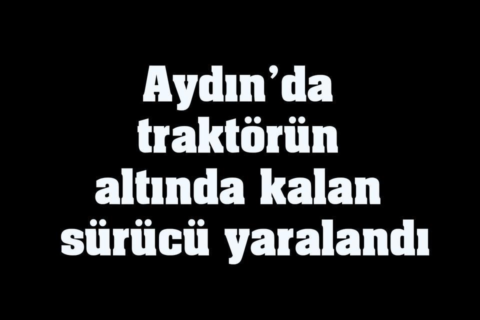 Aydın’da traktörün altında kalan sürücü yaralandı