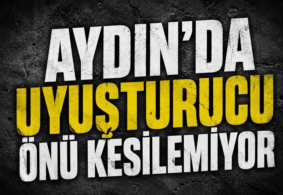 Aydın’da uyuşturucunun önü kesilemiyor