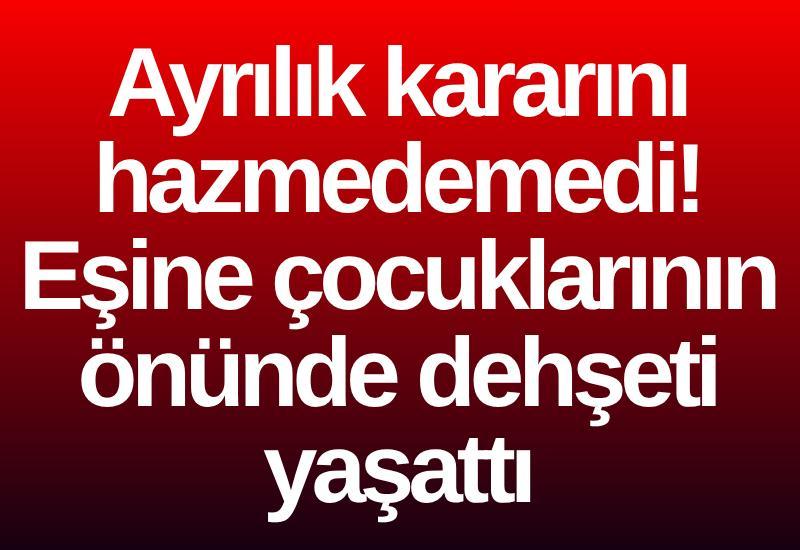 Ayrılık kararını hazmedemedi! Eşine çocuklarının önünde dehşeti yaşattı