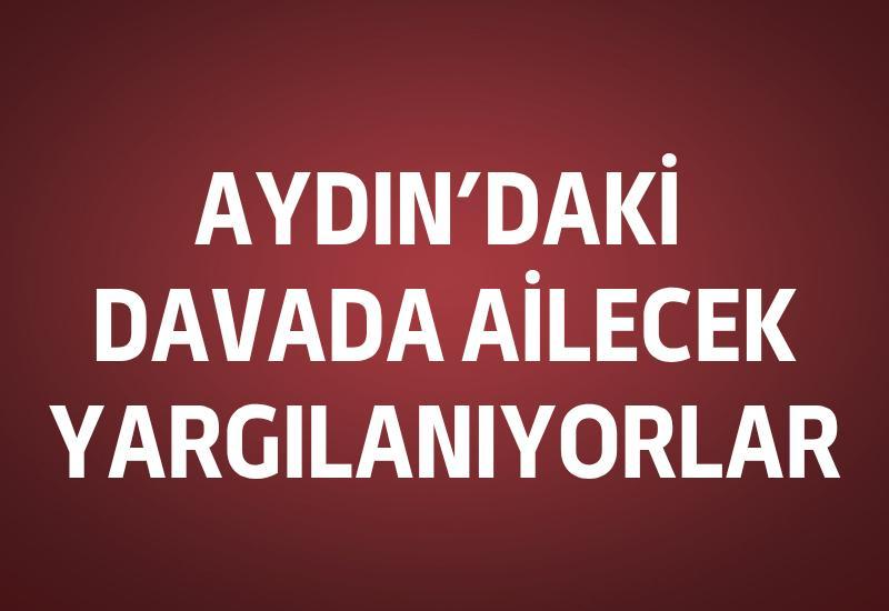 Aydın’daki davada ailecek yargılanıyorlar