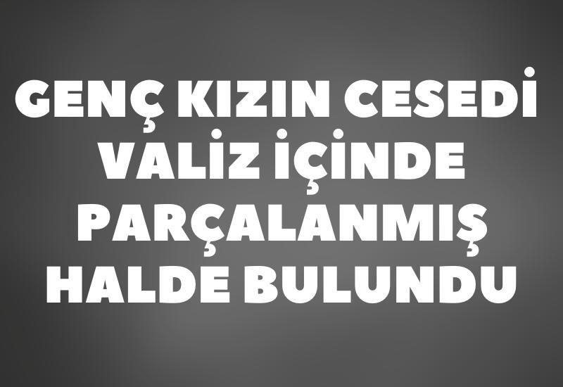 Cesedi valiz içinde parçalanmış halde bulundu