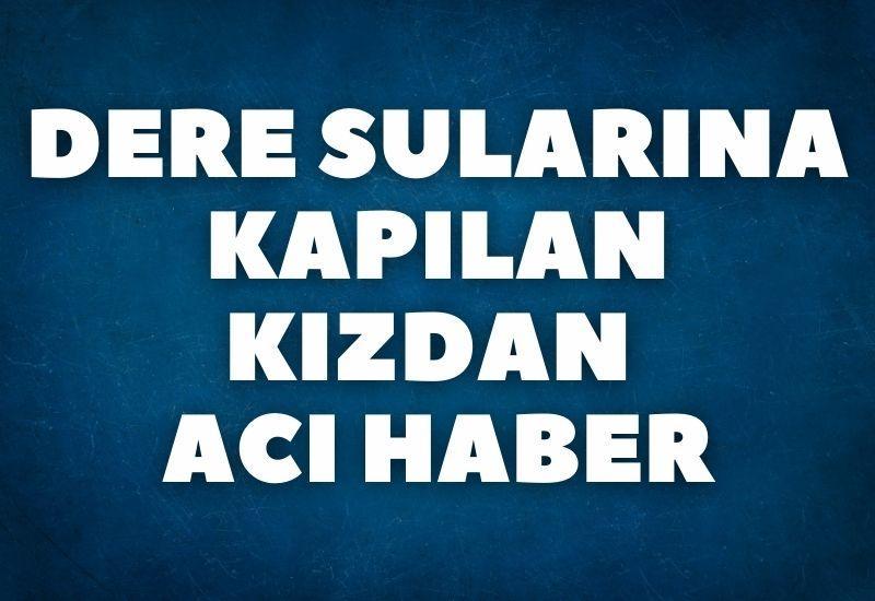 Dere sularına kapılan kızdan acı haber