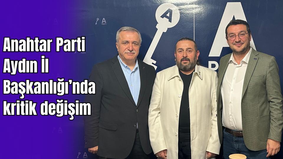 Anahtar Parti Aydın İl Başkanlığı’nda kritik değişim