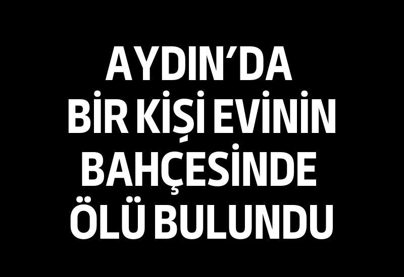 Aydın'da bir kişi evinin bahçesinde ölü bulundu