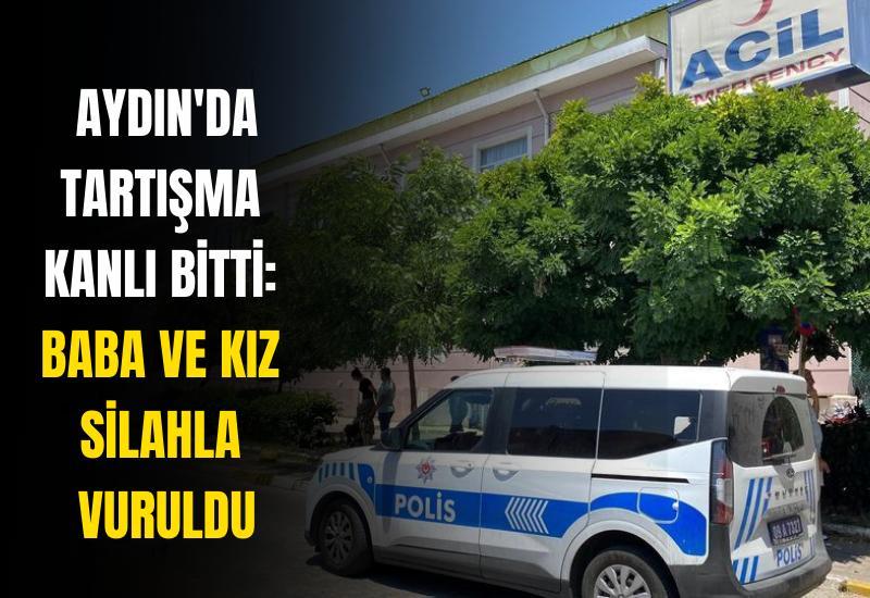 Aydın'da tartışma kanlı bitti: Baba ve kız silahla vuruldu