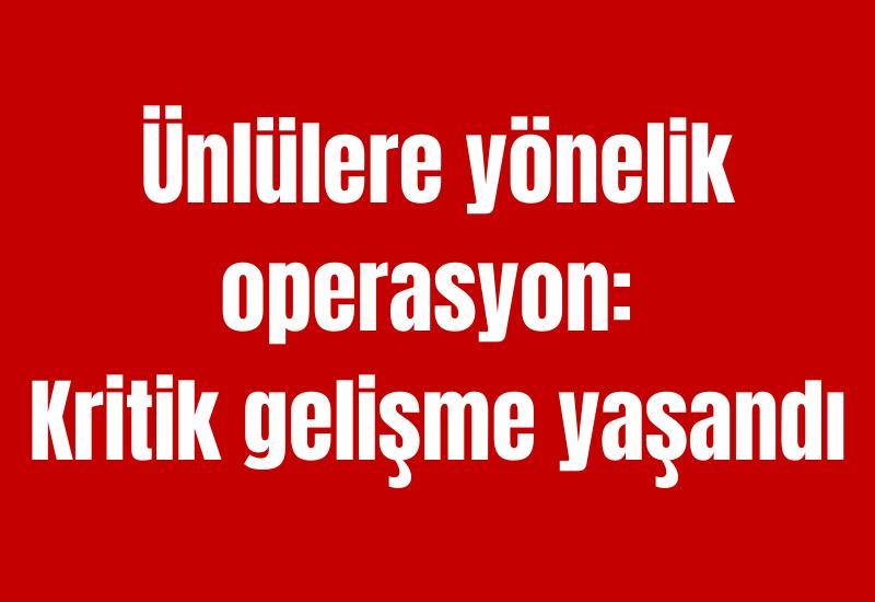 Ünlülere yönelik operasyon: Kritik gelişme yaşandı