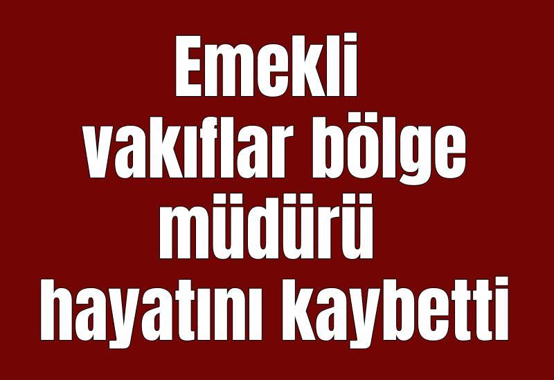 Emekli vakıflar bölge müdürü hayatını kaybetti