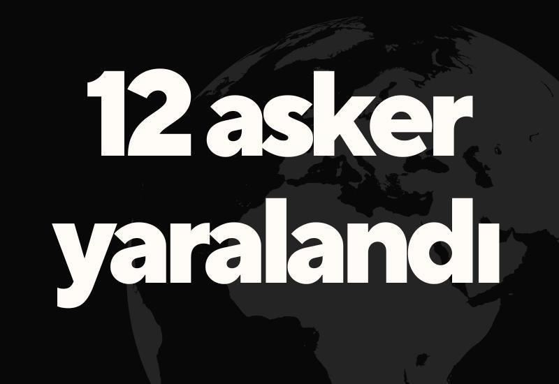 12 asker yaralandı
