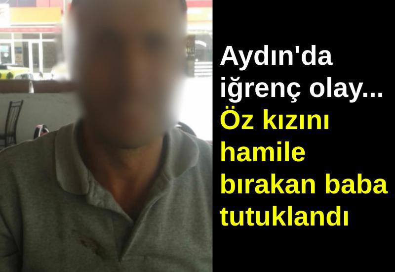 Aydın'da iğrenç olay... Öz kızını hamile bırakan baba tutuklandı