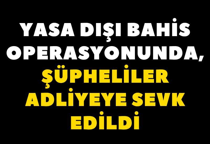 Yasa dışı bahis operasyonunda, şüpheliler adliyeye sevk edildi