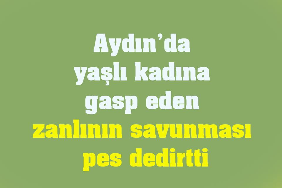 Aydın’da yaşlı kadına gasp eden zanlının savunması pes dedirtti