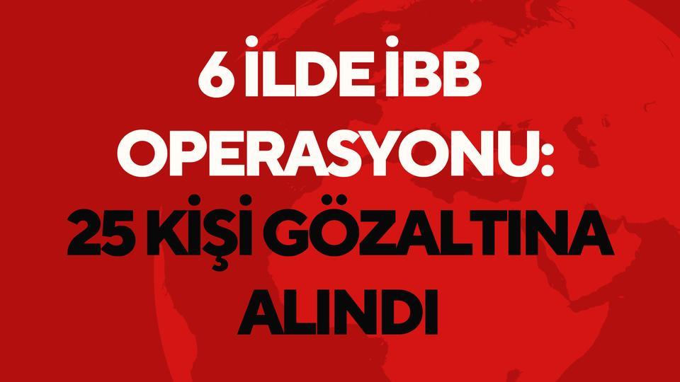 6 ilde İBB operasyonu: 25 kişi gözaltına alındı
