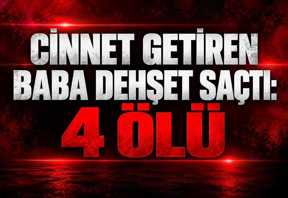 Cinnet getiren baba dehşet saçtı: 4 ölü