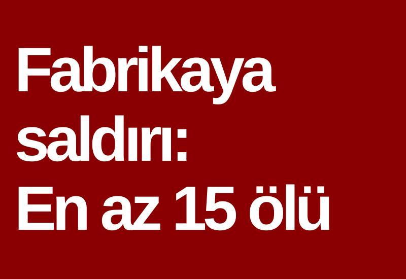 Fabrikaya saldırı: En az 15 ölü