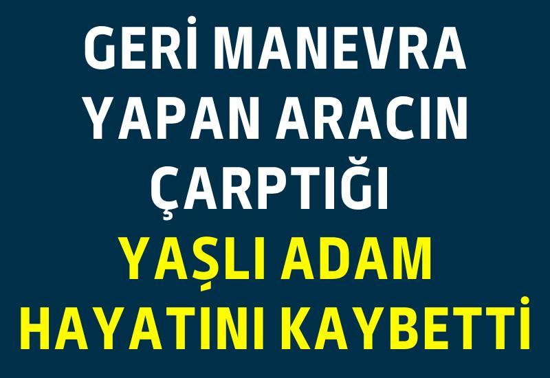 Geri manevra yapan aracın çarptığı yaşlı adam hayatını kaybetti