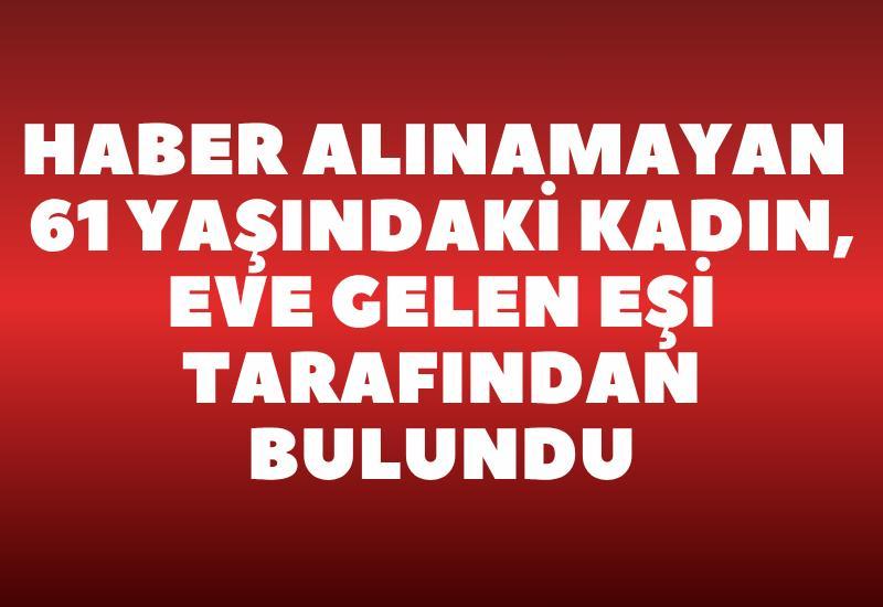 Haber alınamayan 61 yaşındaki kadın, eve gelen eşi tarafından bulundu
