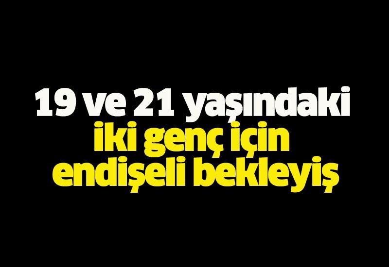 19 ve 21 yaşındaki iki genç için endişeli bekleyiş