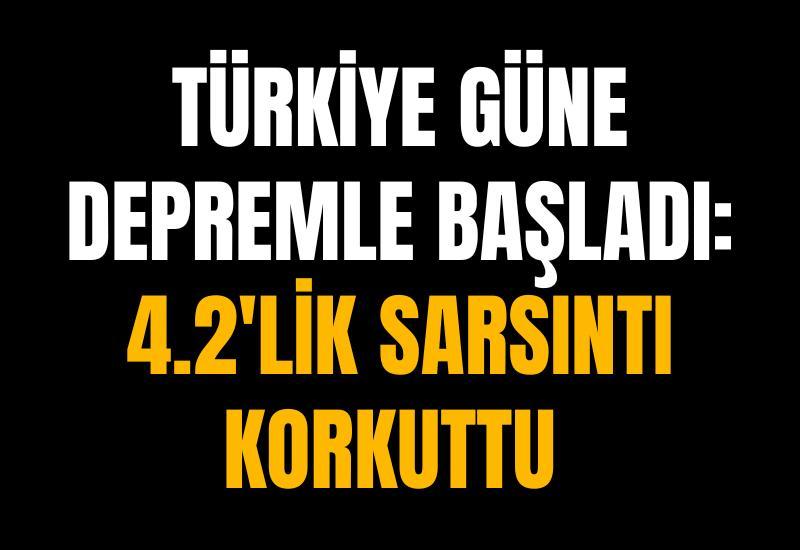 Türkiye güne depremle başladı: 4.2'lik sarsıntı korkuttu
