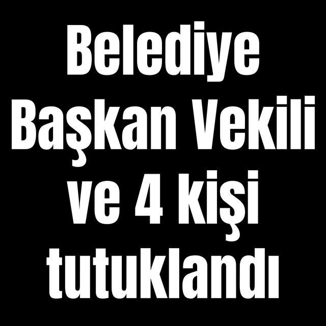 Belediye Başkan Vekili ve 4 kişi tutuklandı