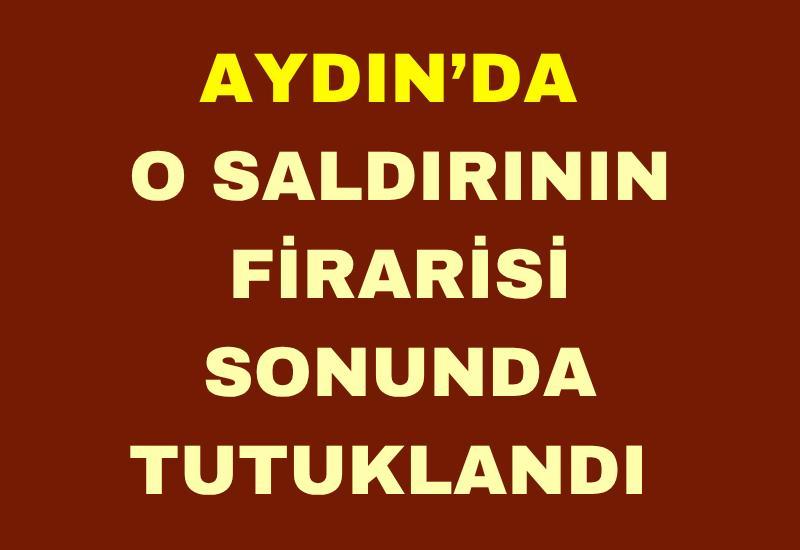 Aydın’da o saldırının firarisi sonunda tutuklandı