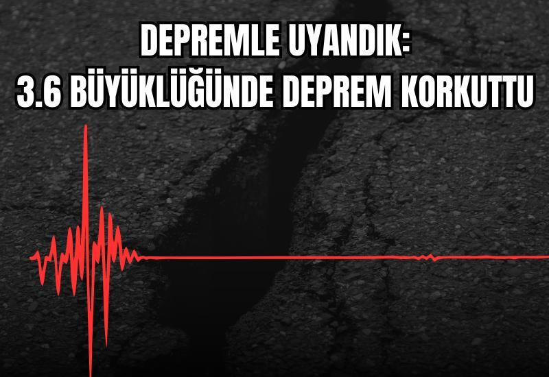 Depremle uyandık: 3.6 büyüklüğünde deprem korkuttu