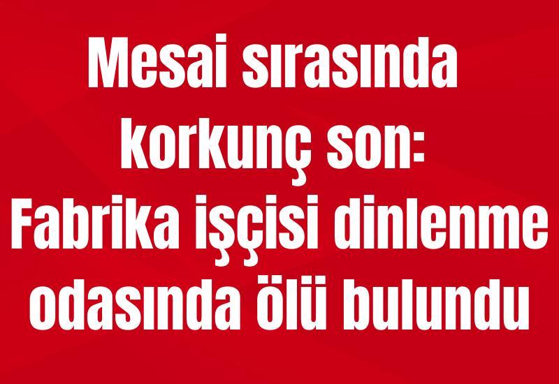 Mesai sırasında korkunç son: Fabrika işçisi dinlenme odasında ölü bulundu