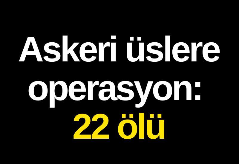 Askeri üslere operasyon: 22 ölü