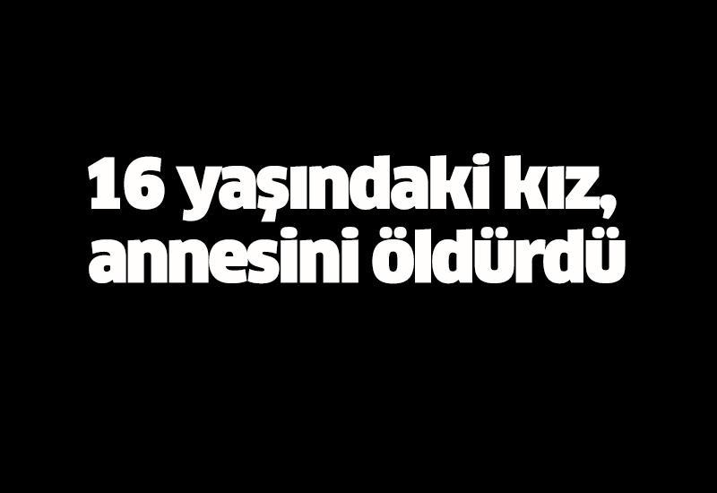 16 yaşındaki kız, annesini bıçaklayarak öldürdü