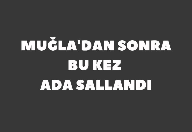 Muğla'dan sonra bu kez ada sallandı