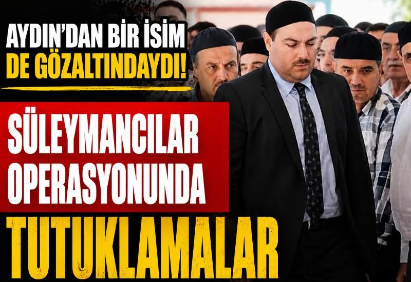 Aydın’dan bir isim de gözaltındaydı! Süleymancılar operasyonunda tutuklamalar