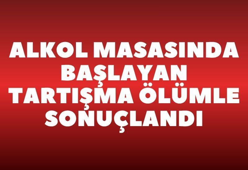 Alkol masasında başlayan tartışma ölümle sonuçlandı