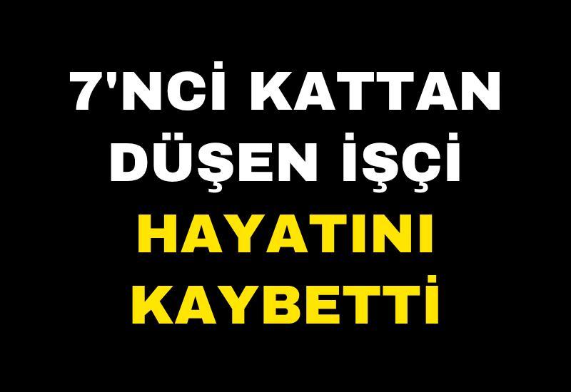 7'nci kattan düşen işçi hayatını kaybetti