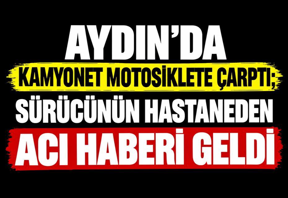 Aydın'da kamyonet motosiklete çarptı; Sürücünün hastaneden acı haberi geldi