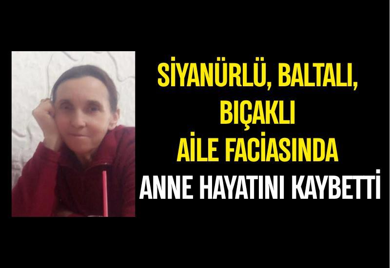 Siyanürlü, baltalı, bıçaklı aile faciasında anne hayatını kaybetti
