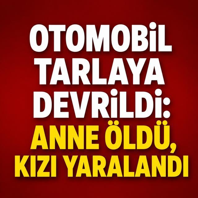 Otomobil tarlaya devrildi: Anne öldü, kızı yaralandı