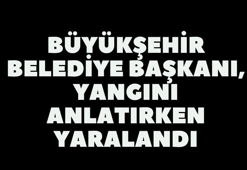 Büyükşehir Belediye Başkanı, yangını anlatırken yaralandı