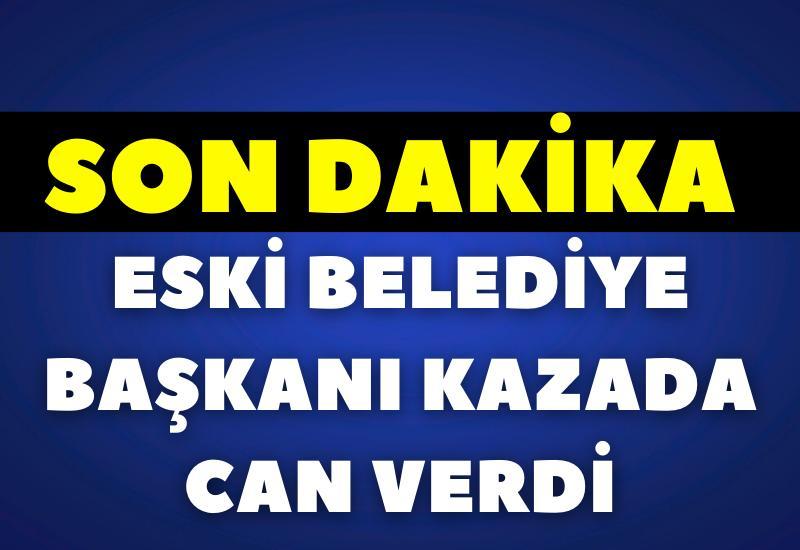 SON DAKİKA! Eski belediye başkanı kazada can verdi