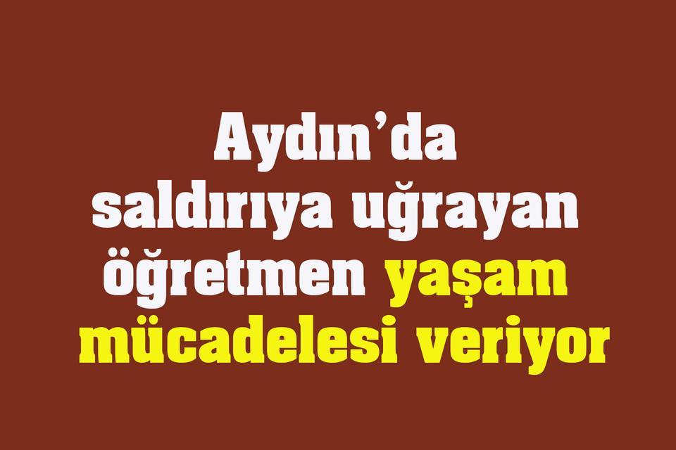 Aydın’da saldırıya uğrayan öğretmen yaşam mücadelesi veriyor