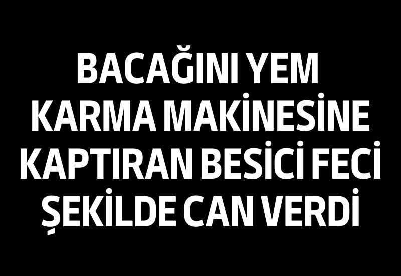 Bacağını yem karma makinesine kaptıran besici feci şekilde can verdi