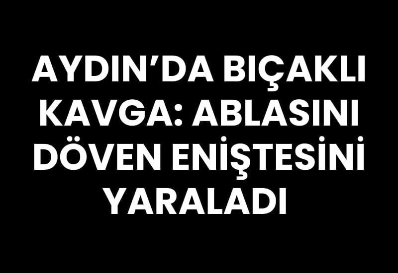 Aydın’da bıçaklı kavga: Ablasını döven eniştesini yaraladı