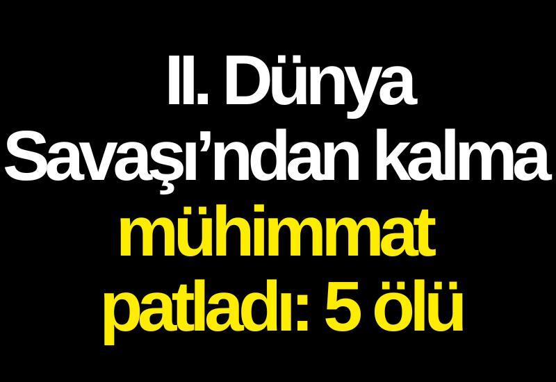 II. Dünya Savaşı’ndan kalma mühimmat patladı: 5 ölü