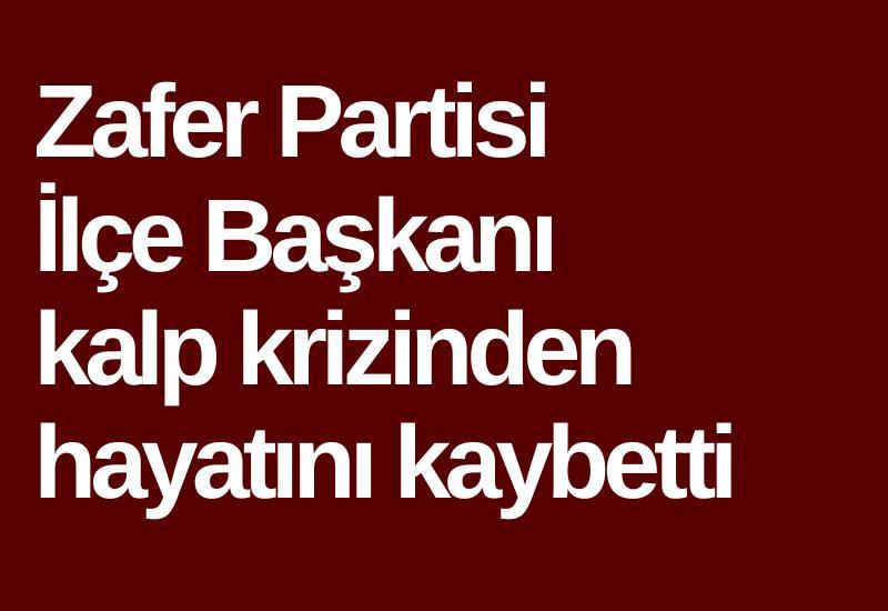 Zafer Partisi İlçe Başkanı kalp krizinden hayatını kaybetti