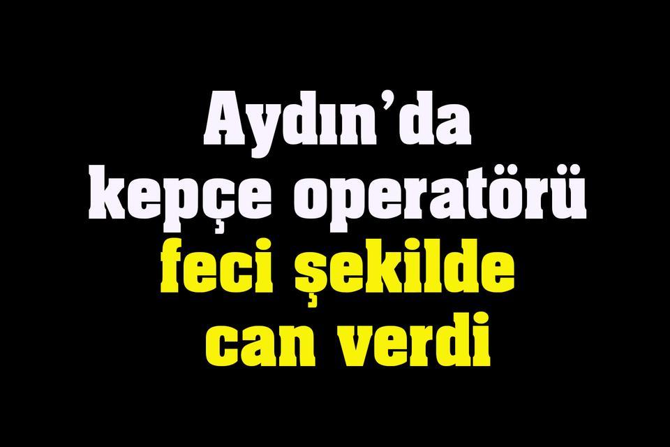 Aydın’da kepçe operatörü feci şekilde can verdi