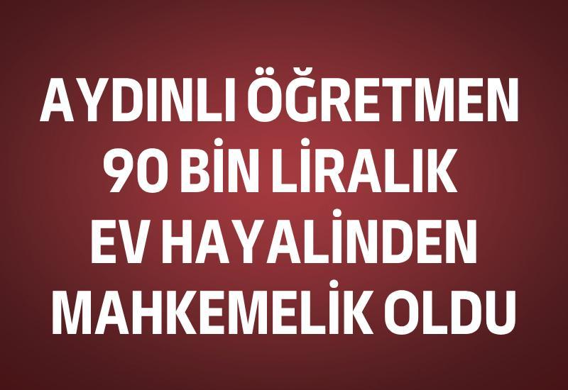 Aydınlı öğretmen 90 bin liralık ev hayalinden mahkemelik oldu