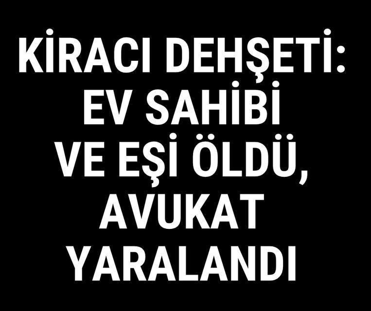 Kiracı dehşeti: Ev sahibi ve eşi öldü, avukat yaralandı