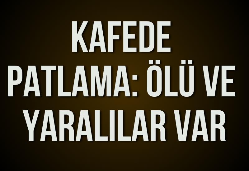 Kafede patlama: Ölü ve yaralılar var