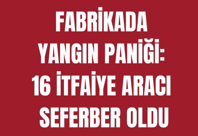 Fabrikada yangın paniği: 16 itfaiye aracı seferber oldu