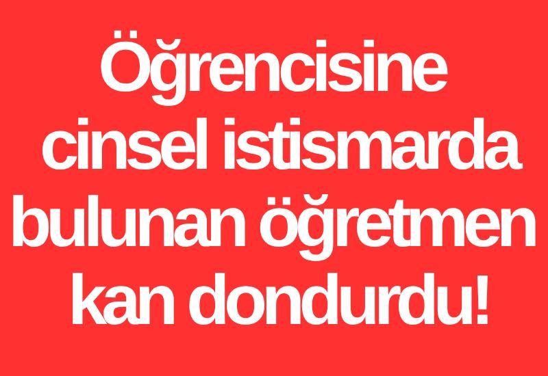 Öğrencisine cinsel istismarda bulunan öğretmen kan dondurdu!