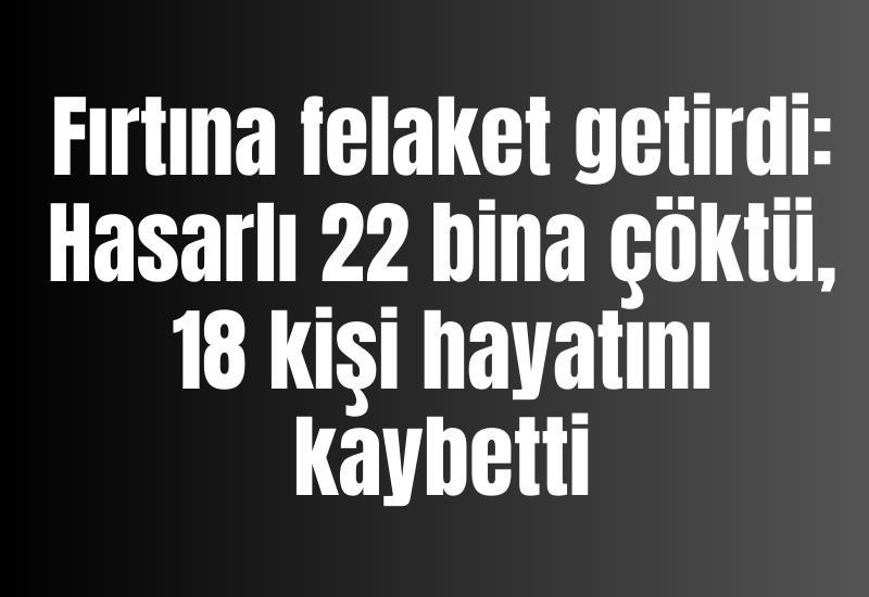 Fırtına felaket getirdi: Hasarlı 22 bina çöktü, 18 kişi hayatını kaybetti